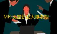 MR 头显新品大爆发期将至，多款新品即将发布�、发售